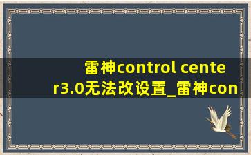 雷神control center3.0无法改设置_雷神controlcenter3.0安装了却打不开